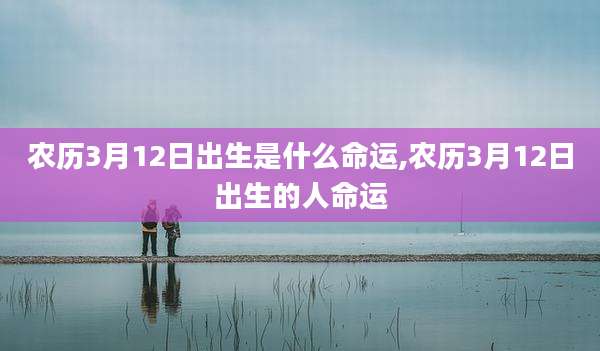 农历3月12日出生是什么命运,农历3月12日出生的人命运