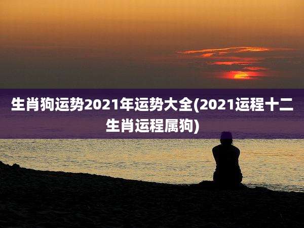 生肖狗运势2021年运势大全(2021运程十二生肖运程属狗)