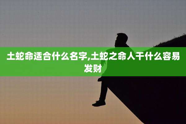 土蛇命适合什么名字,土蛇之命人干什么容易发财