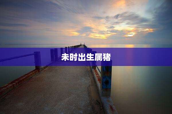 未时出生属猪