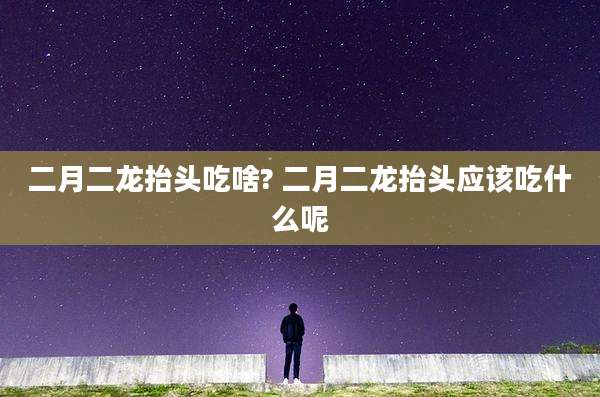 二月二龙抬头吃啥? 二月二龙抬头应该吃什么呢