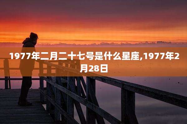 1977年二月二十七号是什么星座,1977年2月28日