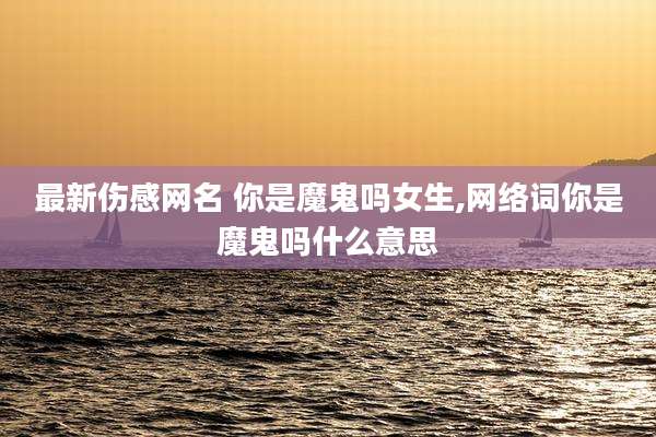 最新伤感网名 你是魔鬼吗女生,网络词你是魔鬼吗什么意思