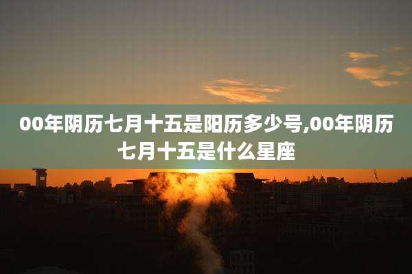 00年阴历七月十五是阳历多少号,00年阴历七月十五是什么星座