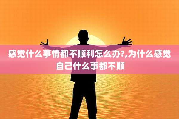 感觉什么事情都不顺利怎么办?,为什么感觉自己什么事都不顺