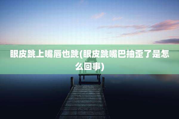 眼皮跳上嘴唇也跳(眼皮跳嘴巴抽歪了是怎么回事)