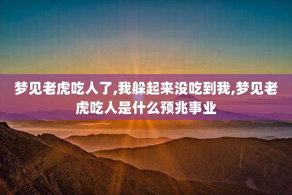 梦见老虎吃人了,我躲起来没吃到我,梦见老虎吃人是什么预兆事业