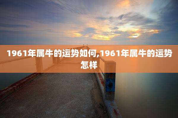 1961年属牛的运势如何,1961年属牛的运势怎样