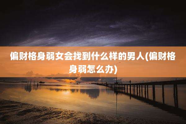 偏财格身弱女会找到什么样的男人(偏财格身弱怎么办)