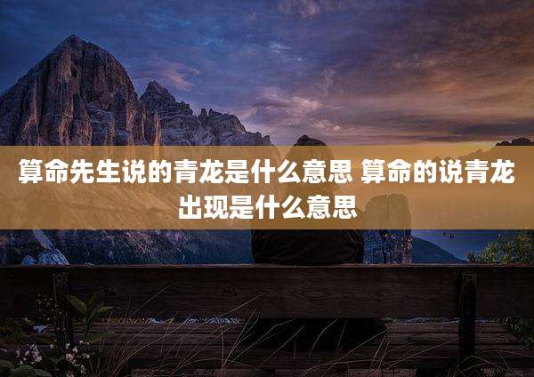 算命先生说的青龙是什么意思 算命的说青龙出现是什么意思