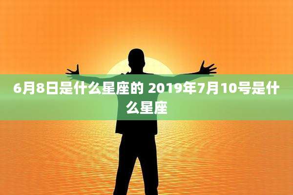 6月8日是什么星座的 2019年7月10号是什么星座