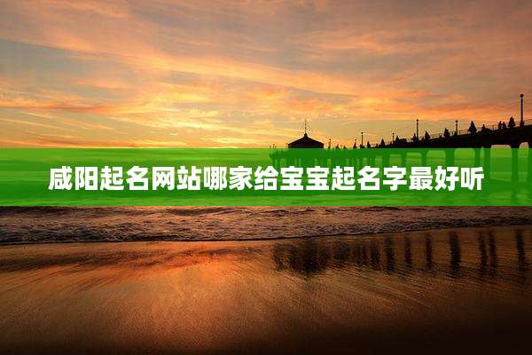 咸阳起名网站哪家给宝宝起名字最好听