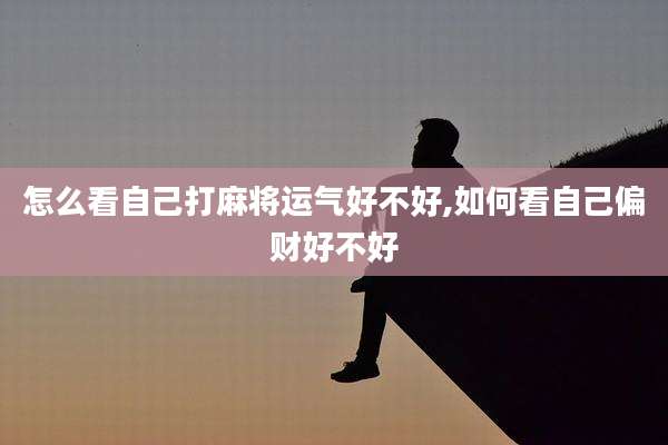 怎么看自己打麻将运气好不好,如何看自己偏财好不好
