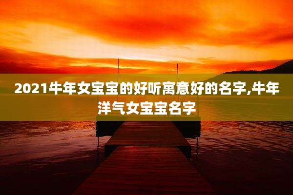 2021牛年女宝宝的好听寓意好的名字,牛年洋气女宝宝名字