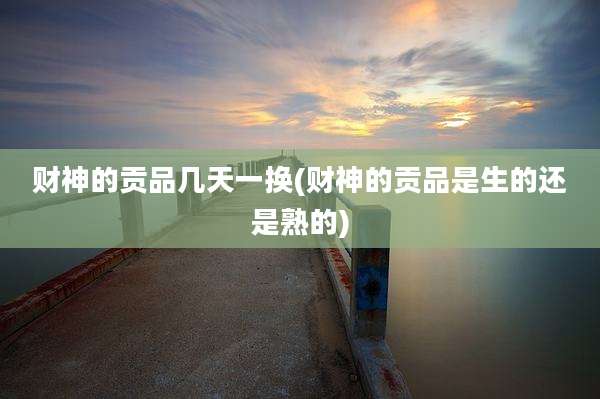 财神的贡品几天一换(财神的贡品是生的还是熟的)