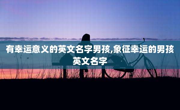 有幸运意义的英文名字男孩,象征幸运的男孩英文名字