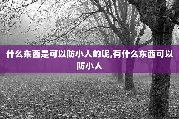 什么东西是可以防小人的呢,有什么东西可以防小人