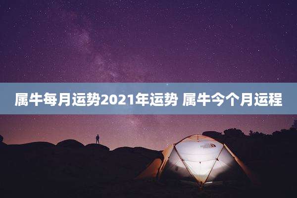 属牛每月运势2021年运势 属牛今个月运程
