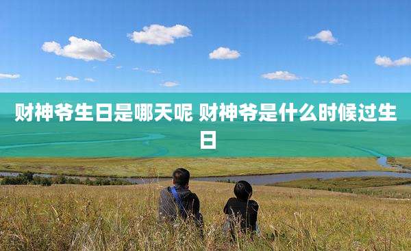 财神爷生日是哪天呢 财神爷是什么时候过生日