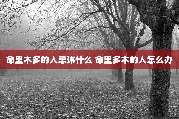 命里木多的人忌讳什么 命里多木的人怎么办