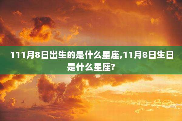 111月8日出生的是什么星座,11月8日生日是什么星座?