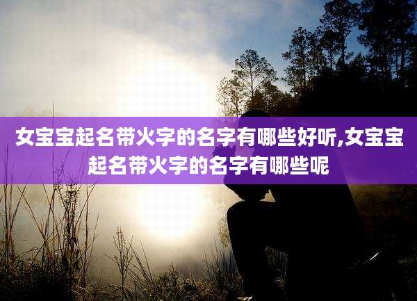 女宝宝起名带火字的名字有哪些好听,女宝宝起名带火字的名字有哪些呢