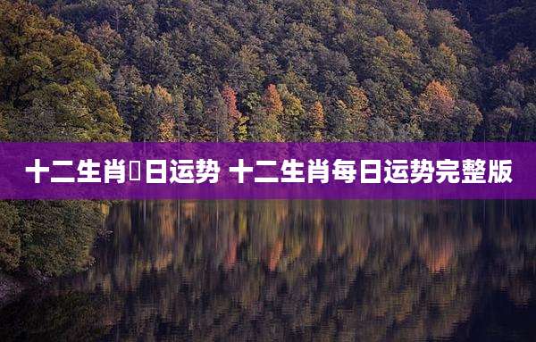 十二生肖毎日运势 十二生肖每日运势完整版