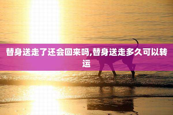 替身送走了还会回来吗,替身送走多久可以转运