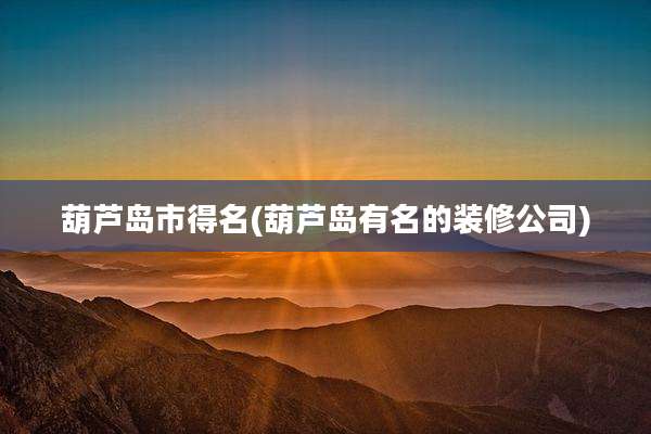 葫芦岛市得名(葫芦岛有名的装修公司)