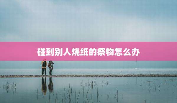 碰到别人烧纸的祭物怎么办