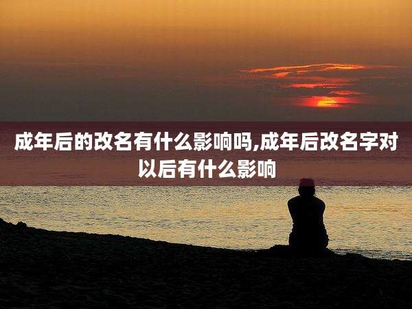 成年后的改名有什么影响吗,成年后改名字对以后有什么影响