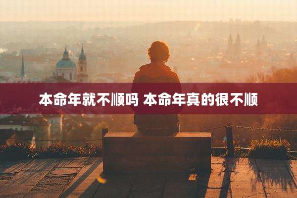 本命年就不顺吗 本命年真的很不顺