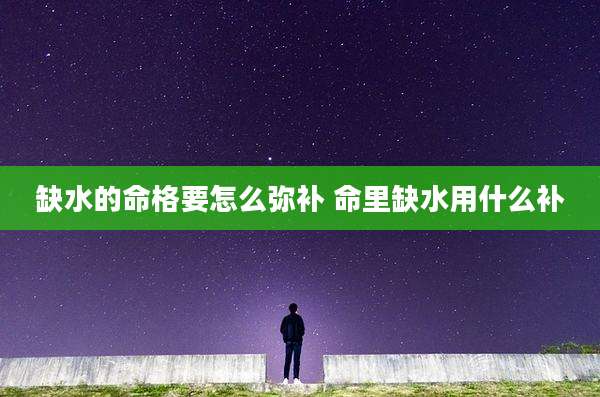 缺水的命格要怎么弥补 命里缺水用什么补