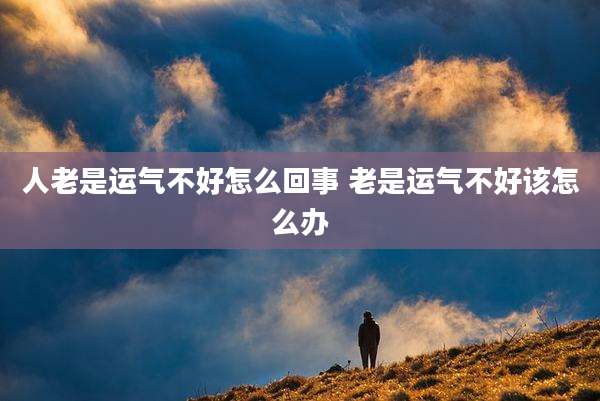 人老是运气不好怎么回事 老是运气不好该怎么办
