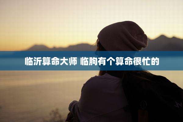 临沂算命大师 临朐有个算命很忙的