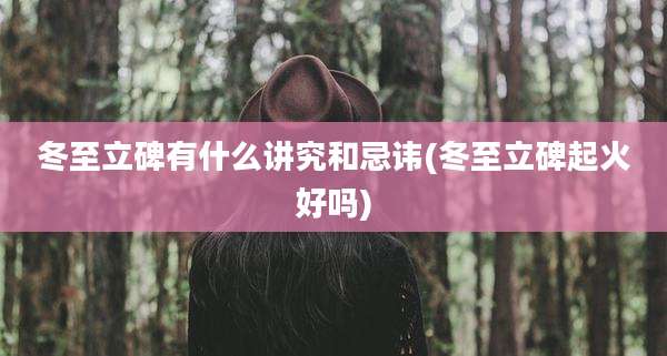 冬至立碑有什么讲究和忌讳(冬至立碑起火好吗)