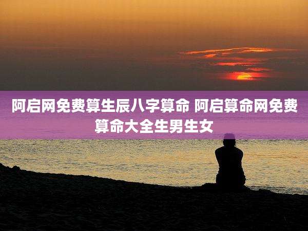阿启网免费算生辰八字算命 阿启算命网免费算命大全生男生女