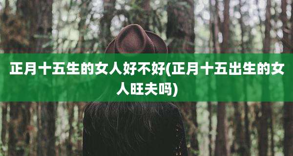 正月十五生的女人好不好(正月十五出生的女人旺夫吗)