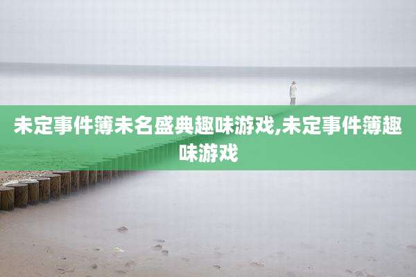 未定事件簿未名盛典趣味游戏,未定事件簿趣味游戏