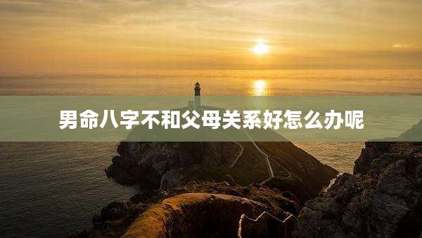 男命八字不和父母关系好怎么办呢