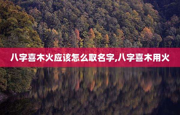 八字喜木火应该怎么取名字,八字喜木用火