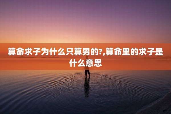 算命求子为什么只算男的?,算命里的求子是什么意思