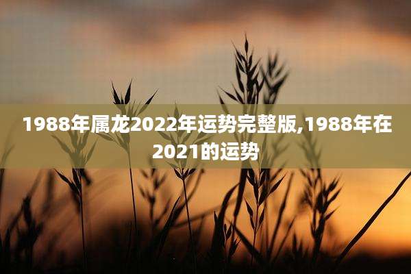 1988年属龙2022年运势完整版,1988年在2021的运势