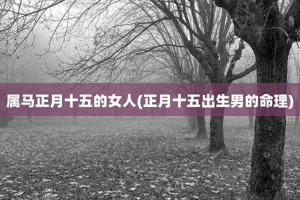 属马正月十五的女人(正月十五出生男的命理)
