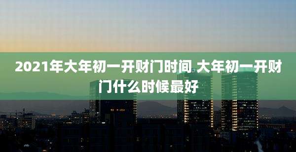 2021年大年初一开财门时间 大年初一开财门什么时候最好