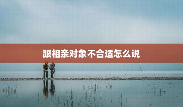 跟相亲对象不合适怎么说