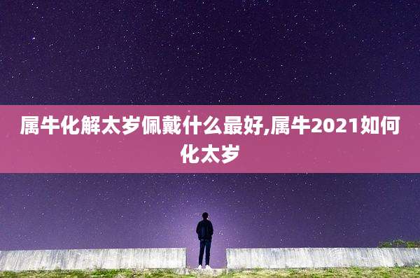 属牛化解太岁佩戴什么最好,属牛2021如何化太岁