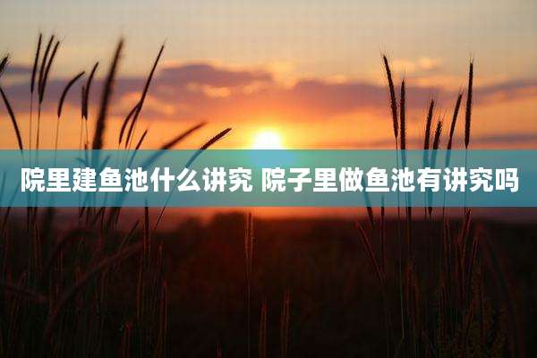 院里建鱼池什么讲究 院子里做鱼池有讲究吗
