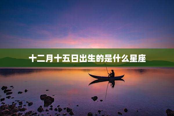 十二月十五日出生的是什么星座