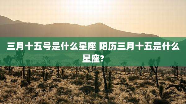 三月十五号是什么星座 阳历三月十五是什么星座?